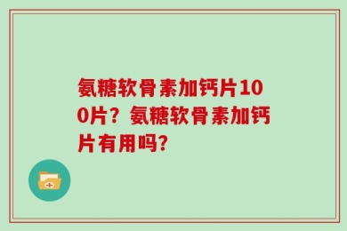 氨糖软骨素加钙片100片？氨糖软骨素加钙片有用吗？