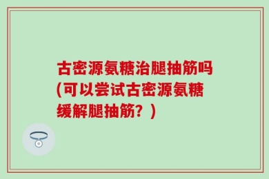 古密源氨糖治腿抽筋吗(可以尝试古密源氨糖缓解腿抽筋？)