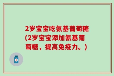 2岁宝宝吃氨基葡萄糖(2岁宝宝添加氨基葡萄糖，提高免疫力。)