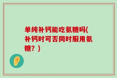 单纯补钙能吃氨糖吗(补钙时可否同时服用氨糖？)