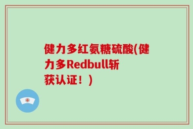 健力多红氨糖硫酸(健力多Redbull斩获认证！)