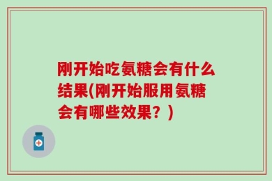刚开始吃氨糖会有什么结果(刚开始服用氨糖会有哪些效果？)