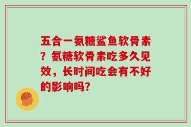 五合一氨糖鲨鱼软骨素？氨糖软骨素吃多久见效，长时间吃会有不好的影响吗？