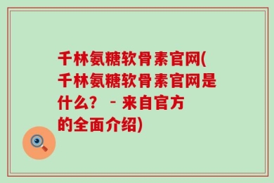 千林氨糖软骨素官网(千林氨糖软骨素官网是什么？ - 来自官方的全面介绍)