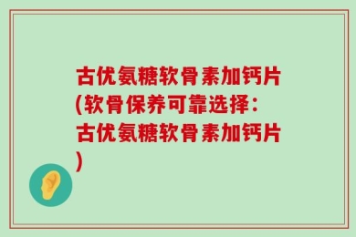 古优氨糖软骨素加钙片(软骨保养可靠选择：古优氨糖软骨素加钙片)