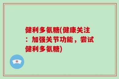 健利多氨糖(健康关注：加强关节功能，尝试健利多氨糖)