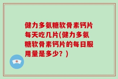 健力多氨糖软骨素钙片每天吃几片(健力多氨糖软骨素钙片的每日服用量是多少？)