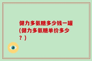 健力多氨糖多少钱一罐(健力多氨糖单价多少？)