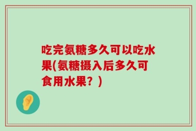 吃完氨糖多久可以吃水果(氨糖摄入后多久可食用水果？)