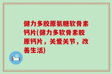 健力多胶原氨糖软骨素钙片(健力多软骨素胶原钙片，关爱关节，改善生活)