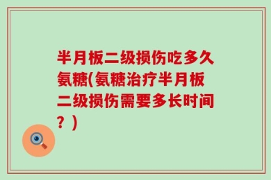 半月板二级损伤吃多久氨糖(氨糖治疗半月板二级损伤需要多长时间？)