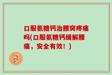 口服氨糖钙治腰突疼痛吗(口服氨糖钙缓解腰痛，安全有效！)