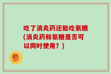 吃了消炎药还能吃氨糖(消炎药和氨糖是否可以同时使用？)