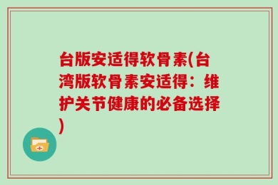 台版安适得软骨素(台湾版软骨素安适得：维护关节健康的必备选择)