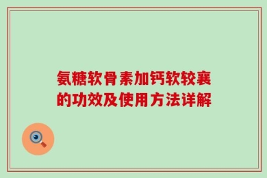 氨糖软骨素加钙软较襄的功效及使用方法详解
