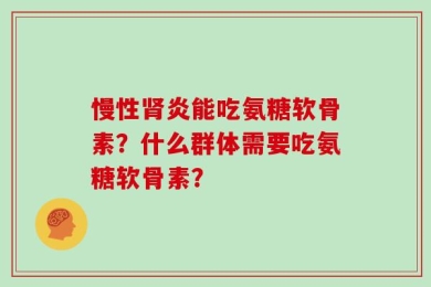 慢性肾炎能吃氨糖软骨素？什么群体需要吃氨糖软骨素？