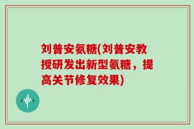 刘普安氨糖(刘普安教授研发出新型氨糖，提高关节修复效果)