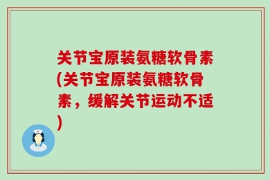 关节宝原装氨糖软骨素(关节宝原装氨糖软骨素，缓解关节运动不适)