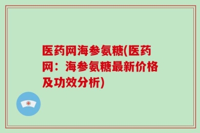 医药网海参氨糖(医药网：海参氨糖最新价格及功效分析)