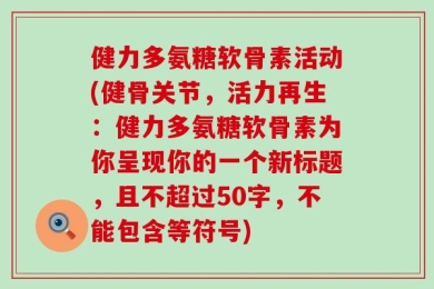 健力多氨糖软骨素活动(健骨关节，活力再生：健力多氨糖软骨素为你呈现你的一个新标题，且不超过50字，不能包含等符号)