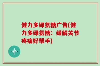 健力多绿氨糖广告(健力多绿氨糖：缓解关节疼痛好帮手)
