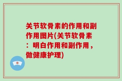 关节软骨素的作用和副作用图片(关节软骨素：明白作用和副作用，做健康护理)