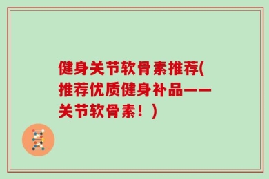 健身关节软骨素推荐(推荐优质健身补品——关节软骨素！)