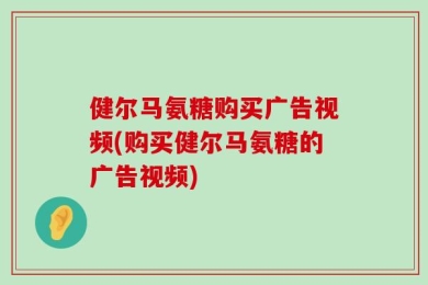 健尔马氨糖购买广告视频(购买健尔马氨糖的广告视频)