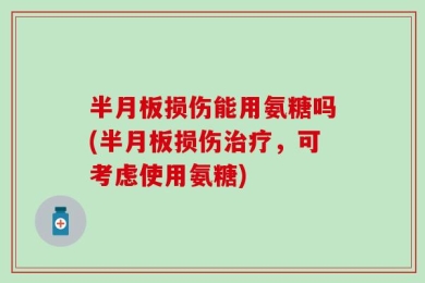 半月板损伤能用氨糖吗(半月板损伤治疗，可考虑使用氨糖)