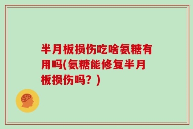半月板损伤吃啥氨糖有用吗(氨糖能修复半月板损伤吗？)