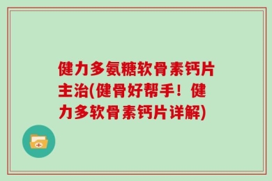 健力多氨糖软骨素钙片主治(健骨好帮手！健力多软骨素钙片详解)