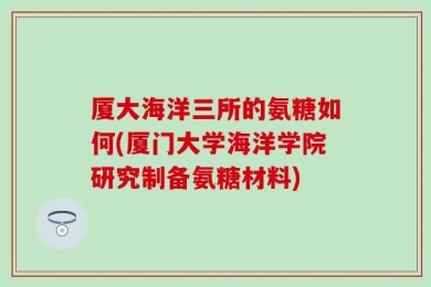 厦大海洋三所的氨糖如何(厦门大学海洋学院研究制备氨糖材料)