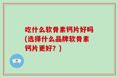 吃什么软骨素钙片好吗(选择什么品牌软骨素钙片更好？)