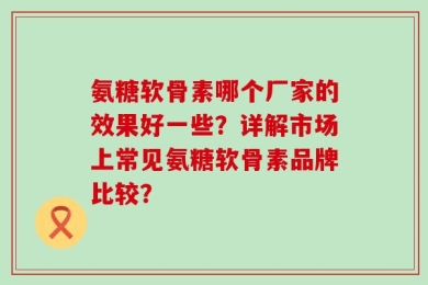 氨糖软骨素哪个厂家的效果好一些？详解市场上常见氨糖软骨素品牌比较？