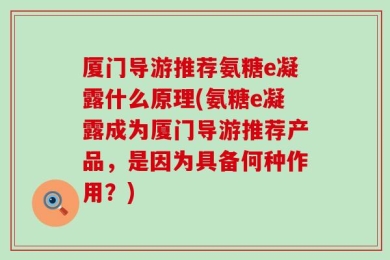 厦门导游推荐氨糖e凝露什么原理(氨糖e凝露成为厦门导游推荐产品，是因为具备何种作用？)