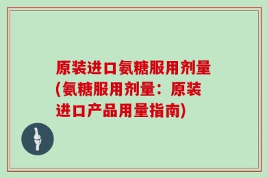原装进口氨糖服用剂量(氨糖服用剂量：原装进口产品用量指南)