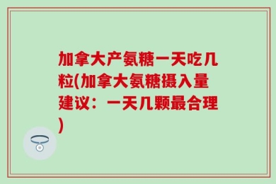 加拿大产氨糖一天吃几粒(加拿大氨糖摄入量建议：一天几颗最合理)