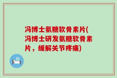 冯博士氨糖软骨素片(冯博士研发氨糖软骨素片，缓解关节疼痛)