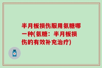 半月板损伤服用氨糖哪一种(氨糖：半月板损伤的有效补充治疗)