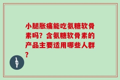 小腿胀痛能吃氨糖软骨素吗？含氨糖软骨素的产品主要适用哪些人群？