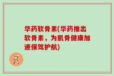 华药软骨素(华药推出软骨素，为肌骨健康加速保驾护航)