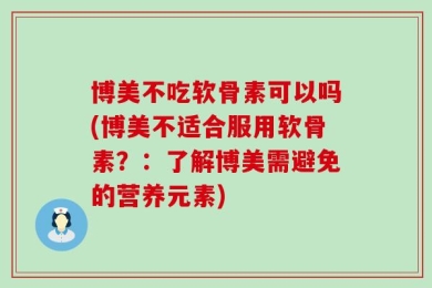 博美不吃软骨素可以吗(博美不适合服用软骨素？：了解博美需避免的营养元素)