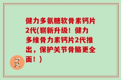 健力多氨糖软骨素钙片2代(崭新升级！健力多维骨力素钙片2代推出，保护关节骨骼更全面！)