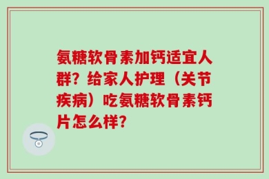 氨糖软骨素加钙适宜人群？给家人护理（关节疾病）吃氨糖软骨素钙片怎么样？