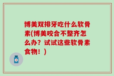 博美双排牙吃什么软骨素(博美咬合不整齐怎么办？试试这些软骨素食物！)