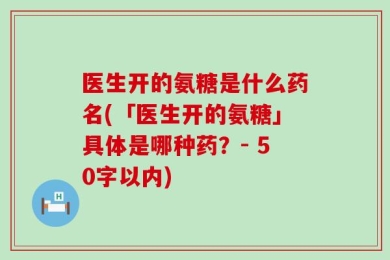 医生开的氨糖是什么药名(「医生开的氨糖」具体是哪种药？- 50字以内)