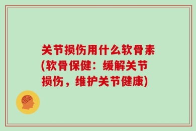 关节损伤用什么软骨素(软骨保健：缓解关节损伤，维护关节健康)