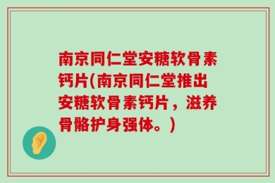 南京同仁堂安糖软骨素钙片(南京同仁堂推出安糖软骨素钙片，滋养骨骼护身强体。)