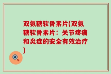 双氨糖软骨素片(双氨糖软骨素片：关节疼痛和炎症的安全有效治疗)