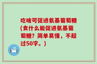 吃啥可促进氨基葡萄糖(食什么能促进氨基葡萄糖？简单易懂，不超过50字。)
